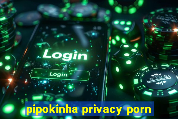 pipokinha privacy porn